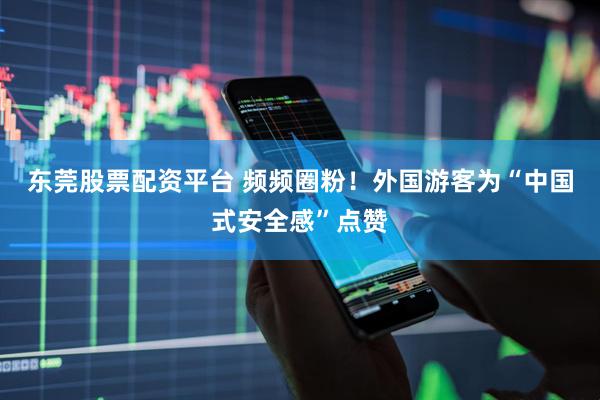 东莞股票配资平台 频频圈粉！外国游客为“中国式安全感”点赞