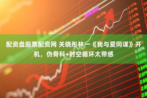 配资盘股票配资网 关晓彤林一《我与爱同谋》开机，伪骨科+时空循环太带感