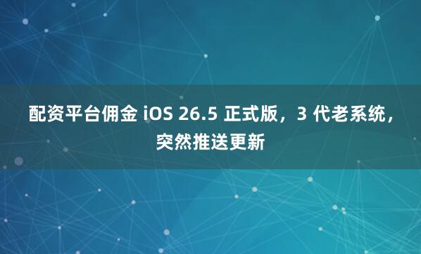配资平台佣金 iOS 26.5 正式版，3 代老系统，突然推送更新