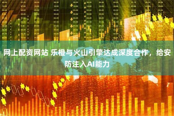 网上配资网站 乐橙与火山引擎达成深度合作，给安防注入AI能力