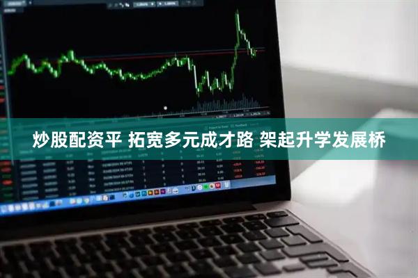 炒股配资平 拓宽多元成才路 架起升学发展桥
