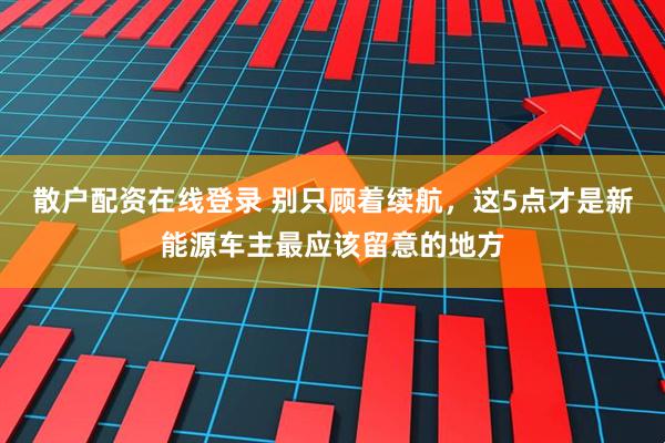 散户配资在线登录 别只顾着续航，这5点才是新能源车主最应该留意的地方