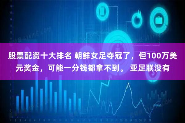 股票配资十大排名 朝鲜女足夺冠了，但100万美元奖金，可能一分钱都拿不到。 亚足联没有