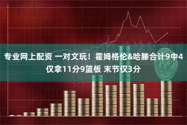 专业网上配资 一对文玩！霍姆格伦&哈滕合计9中4仅拿11分9篮板 末节仅3分