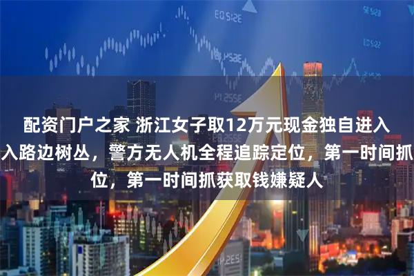 配资门户之家 浙江女子取12万元现金独自进入山林，悄悄塞入路边树丛，警方无人机全程追踪定位，第一时间抓获取钱嫌疑人