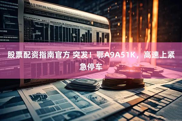 股票配资指南官方 突发！鄂A9A51K，高速上紧急停车