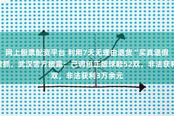 网上股票配资平台 利用7天无理由退货“买真退假”，2人被抓，武汉警方披露：已调包正版球鞋52双，非法获利3万余元