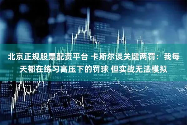 北京正规股票配资平台 卡斯尔谈关键两罚：我每天都在练习高压下的罚球 但实战无法模拟