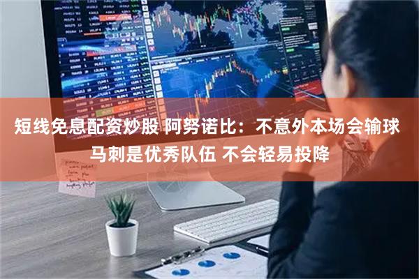 短线免息配资炒股 阿努诺比：不意外本场会输球 马刺是优秀队伍 不会轻易投降