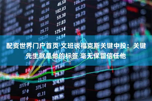 配资世界门户首页 文班谈福克斯关键中投：关键先生就是他的标签 毫无保留信任他