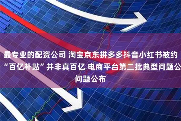 最专业的配资公司 淘宝京东拼多多抖音小红书被约谈 “百亿补贴”并非真百亿 电商平台第二批典型问题公布