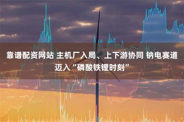 靠谱配资网站 主机厂入局、上下游协同 钠电赛道迈入“磷酸铁锂时刻”