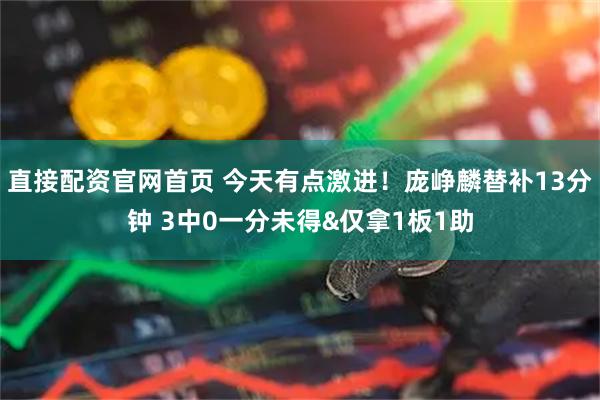 直接配资官网首页 今天有点激进！庞峥麟替补13分钟 3中0一分未得&仅拿1板1助