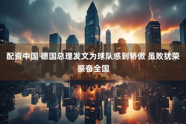 配资中国 德国总理发文为球队感到骄傲 虽败犹荣振奋全国