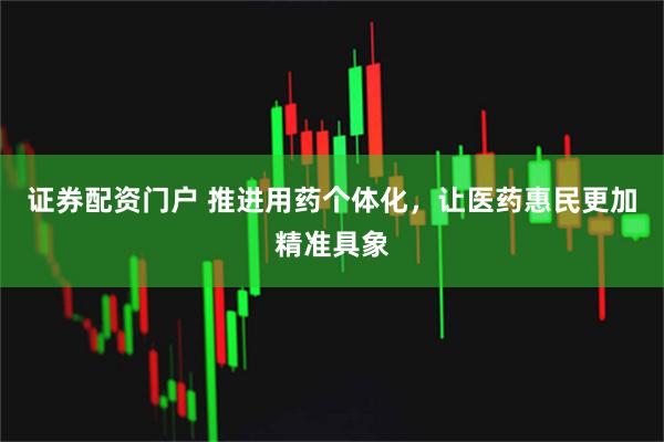 证券配资门户 推进用药个体化，让医药惠民更加精准具象