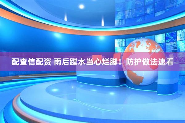 配查信配资 雨后蹚水当心烂脚！防护做法速看
