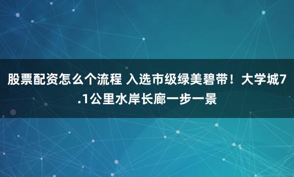 股票配资怎么个流程 入选市级绿美碧带！大学城7.1公里水岸长廊一步一景