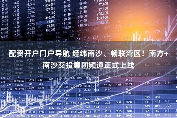 配资开户门户导航 经纬南沙、畅联湾区！南方+南沙交投集团频道正式上线